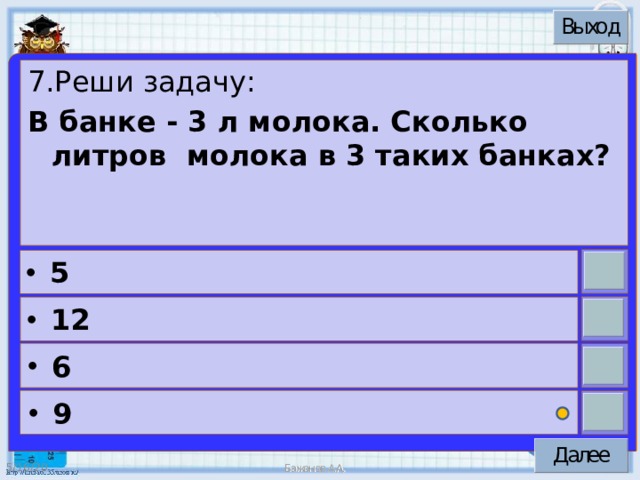 7.Реши задачу: В банке - 3 л молока. Сколько литров молока в 3 таких банках? 5 12 6 9 5/16/20