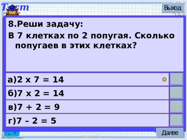 8.Реши задачу: В 7 клетках по 2 попугая. Сколько попугаев в этих клетках? а)2 х 7 = 14 б)7 х 2 = 14 в)7 + 2 = 9 г)7 – 2 = 5 5/16/20