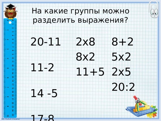 На какие группы можно разделить выражения?  20-11  11-2  2х8 8+2  8х2 5х2  14 -5  17-8  11+5 2х5 20:2