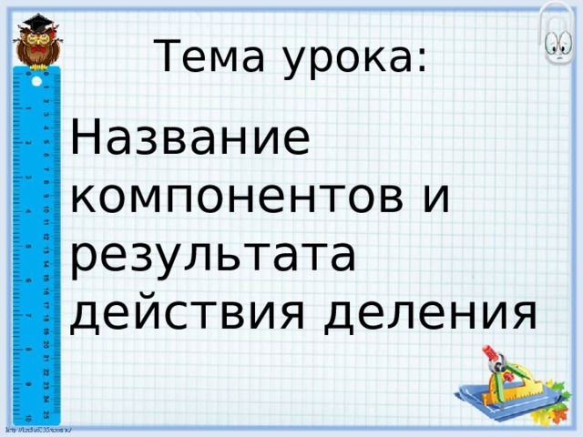 Тема урока: Название компонентов и результата действия деления