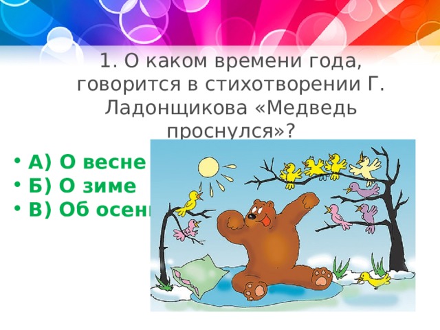 1. О каком времени года, говорится в стихотворении Г. Ладонщикова «Медведь проснулся»? А) О весне Б) О зиме В) Об осени