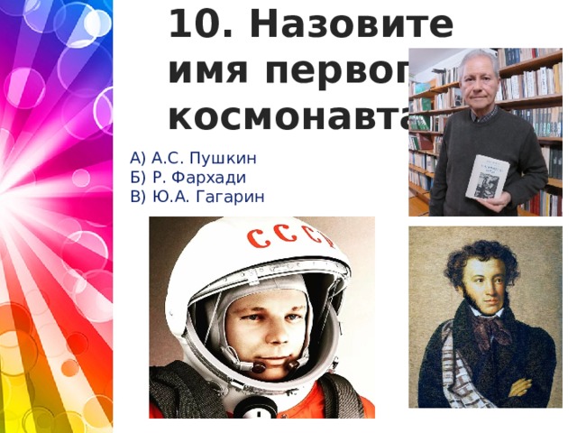 10. Назовите имя первого космонавта А) А.С. Пушкин Б) Р. Фархади В) Ю.А. Гагарин