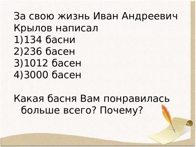 За свою жизнь Иван Андреевич Крылов написал 134 басни 236 басен 1012 басен 3000 басен Какая басня Вам понравилась больше всего? Почему?