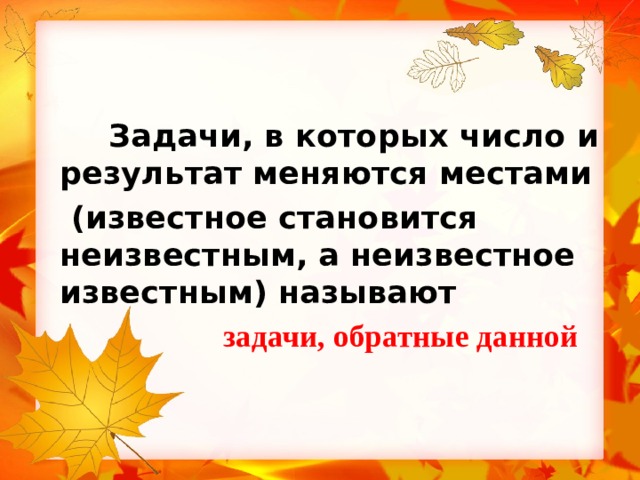 Задачи, в которых число и результат меняются местами  (известное становится неизвестным, а неизвестное известным) называют  задачи, обратные данной