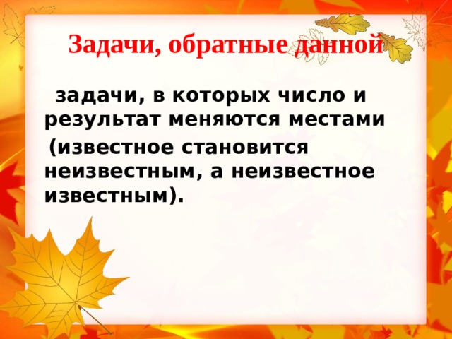 Задачи, обратные данной  задачи, в которых число и результат меняются местами  (известное становится неизвестным, а неизвестное известным).