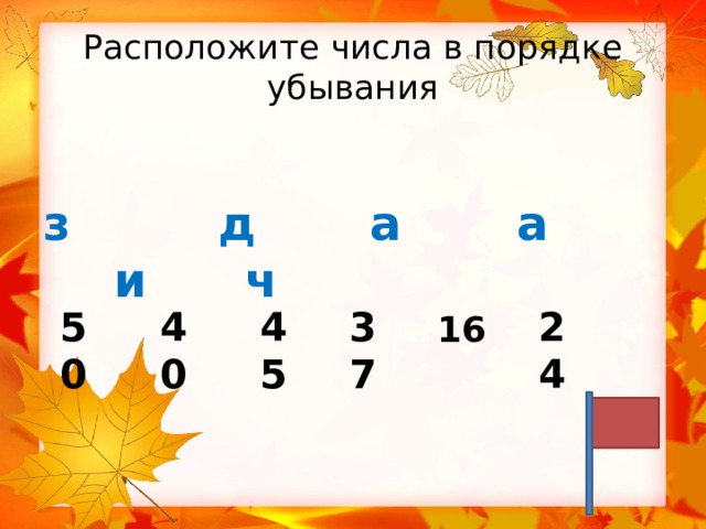 Расположите числа в порядке убывания  з д а а и ч  50 40 45 37 24 16