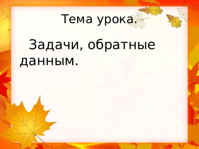 Тема урока.  Задачи, обратные данным.