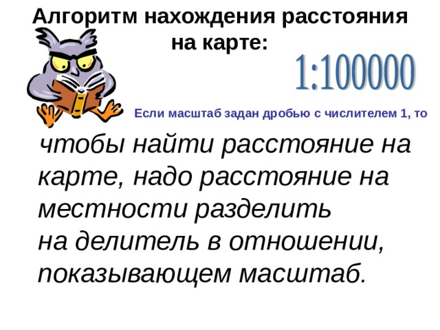 Алгоритм нахождения расстояния на карте:   Если масштаб задан дробью с числителем 1, то чтобы найти расстояние на карте, надо расстояние на местности разделить  на делитель в отношении, показывающем масштаб .