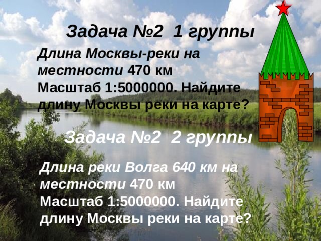 Задача №2 1 группы Длина Москвы-реки на местности 470 км Масштаб 1:5000000. Найдите длину Москвы реки на карте? Задача №2 2 группы Длина реки Волга 640 км на местности 470 км Масштаб 1:5000000. Найдите длину Москвы реки на карте?