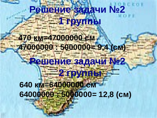 Решение задачи №2  1 группы 470 км=47000000 см 47000000 : 5000000= 9,4 (см) Решение задачи №2  2 группы 640 км=64000000 см 64000000 : 5000000= 12,8 (см)