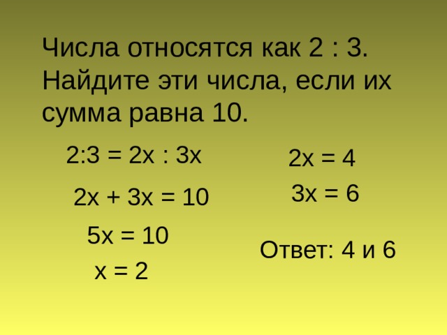 Числа относятся как 2 : 3. Найдите эти числа, если их сумма равна 10. 2:3 = 2х : 3х 2х = 4 3х = 6 2х + 3х = 10 5х = 10 Ответ: 4 и 6 х = 2