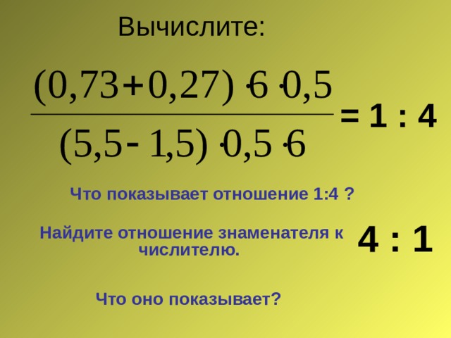 Вычислите: = 1 : 4 Что показывает отношение 1:4 ? 4 : 1 Найдите отношение знаменателя к числителю. Что оно показывает?