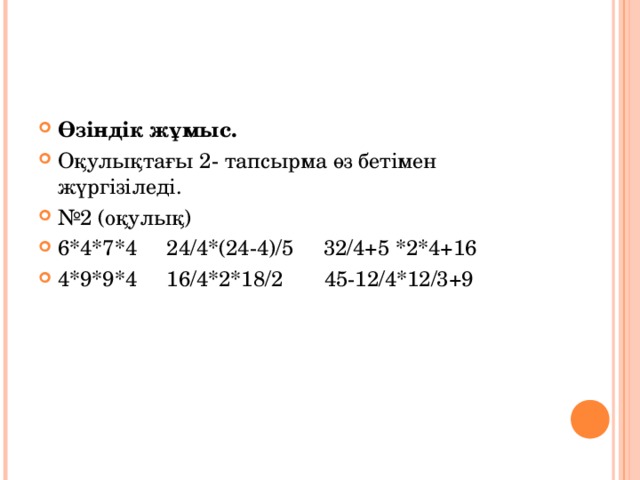 Өзіндік жұмыс. Оқулықтағы 2- тапсырма өз бетімен жүргізіледі. № 2 (оқулық) 6*4*7*4 24/4*(24-4)/5 32/4+5 *2*4+16 4*9*9*4 16/4*2*18/2 45-12/4*12/3+9