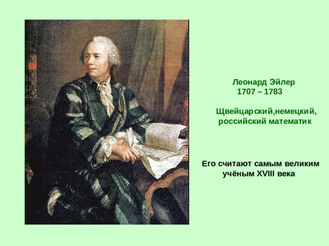 Леонард Эйлер  1707 – 1783   Щвейцарский,немецкий,  российский математик Его считают самым великим  учёным XVIII века