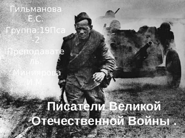 Гильманова Е.С. Группа:19Пса-2 Преподаватель:  Миниярова И.М. Писатели Великой Отечественной Войны .