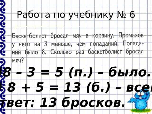 Работа по учебнику № 6 8 – 3 = 5 (п.) – было.  8 + 5 = 13 (б.) – всего. Ответ: 13 бросков.