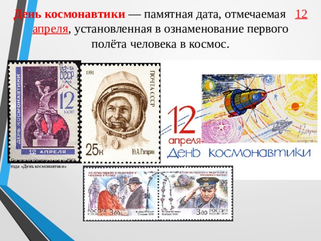 День космонавтики  — памятная дата, отмечаемая  12 апреля , установленная в ознаменование первого полёта человека в космос. Советская почтовая марка 1965 года «День космонавтики»