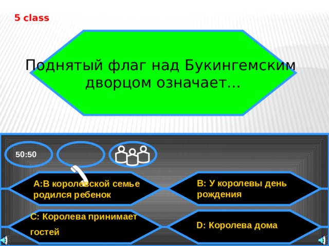 5 class Поднятый флаг над Букингемским дворцом означает… 50:50 B: У королевы день рождения A:В королевской семье родился ребенок C: Королева принимает гостей D: Королева дома