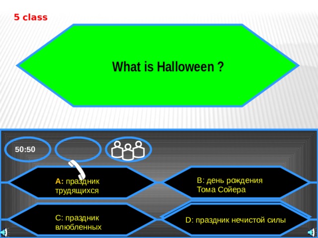 5 class  What is Halloween ? 50:50 В: день рождения Тома Сойера A: праздник трудящихся D: группа островов  D: праздник нечистой силы C: праздник влюбленных