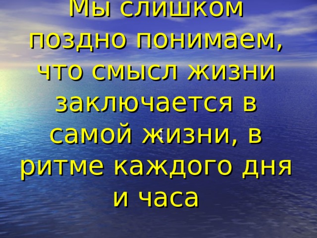 Мы слишком поздно понимаем, что смысл жизни заключается в самой жизни, в ритме каждого дня и часа