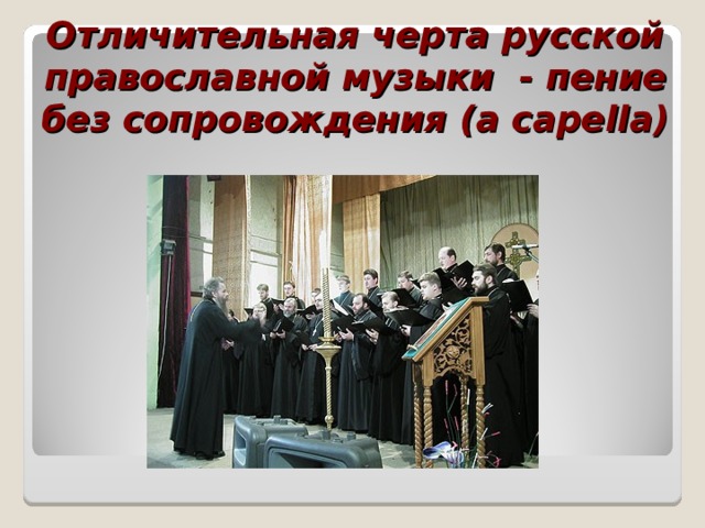 Отличительная черта русской православной музыки - пение без сопровождения ( a capella)