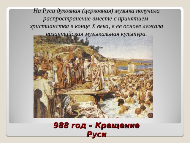 На Руси духовная (церковная) музыка получила распространение вместе с принятием христианства в конце Х века, в ее основе лежала византийская музыкальная культура. 988 год – Крещение Руси