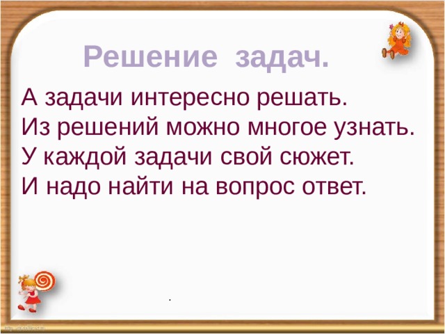 Решение задач. А задачи интересно решать. Из решений можно многое узнать. У каждой задачи свой сюжет. И надо найти на вопрос ответ. .