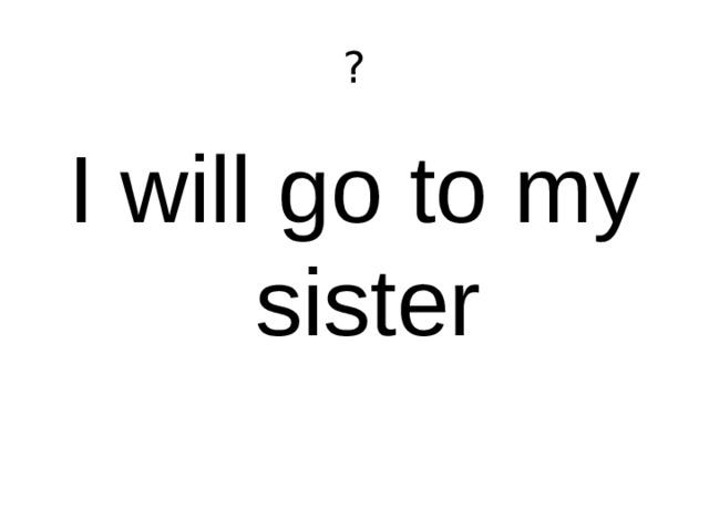 ? I will go to my sister