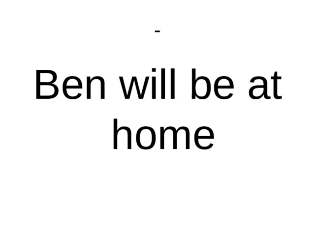 - Ben will be at home