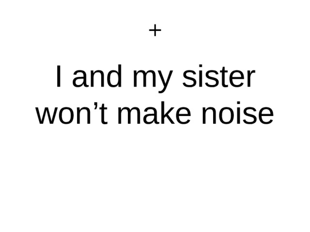 + I and my sister won’t make noise