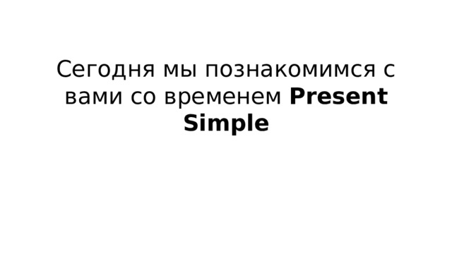 Сегодня мы познакомимся с вами со временем Present Simple