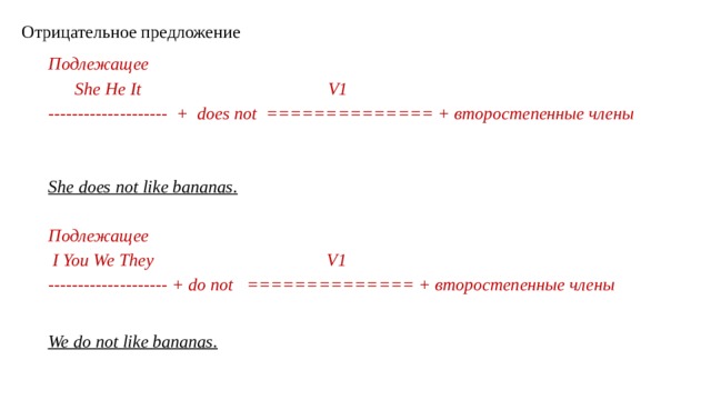 Отрицательное предложение Подлежащее  She He It V1 -------------------- + does not ============== + второстепенные члены     She does not like bananas.   Подлежащее  I You We They V1 -------------------- + do not ============== + второстепенные члены   We do not like bananas.