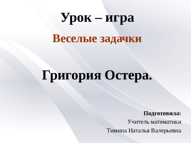 Урок – игра   Григория Остера.    Подготовила: Учитель математики Тимина Наталья Валерьевна Веселые задачки