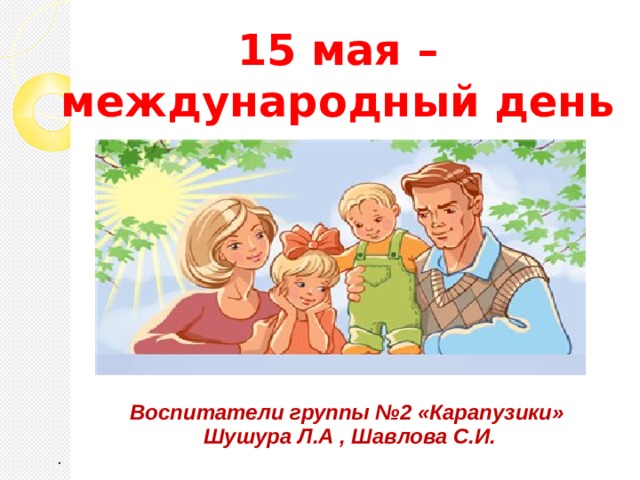 15 мая – международный день семьи Воспитатели группы №2 «Карапузики» Шушура Л.А , Шавлова С.И. .