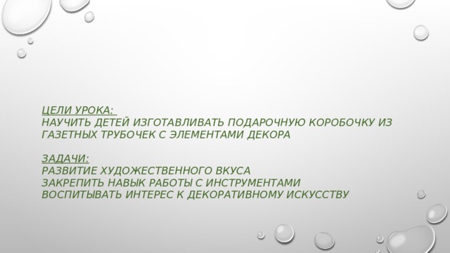 Цели урока:  научить детей изготавливать подарочную коробочку из газетных трубочек с элементами декора   задачи:  развитие художественного вкуса  закрепить навык работы с инструментами  воспитывать интерес к декоративному искусству