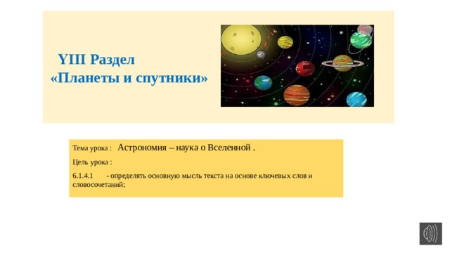 ҮІІІ Раздел  «Планеты и спутники»    Тема урока : Астрономия – наука о Вселенной . Цель урока : 6.1.4.1  - определять основную мысль текста на основе ключевых слов и словосочетаний;