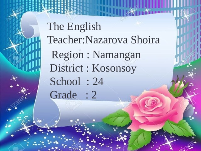 The English Teacher:Nazarova Shoira  Region : Namangan  District : Kosonsoy  School : 24  Grade : 2
