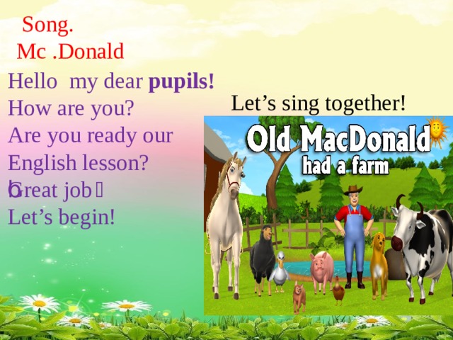 Song. Mc .Donald Hello my dear pupils! How are you? Are you ready our English lesson? Great job👍👍👍 Let’s begin! Let’s sing together!