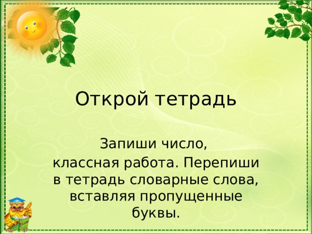 Открой тетрадь Запиши число, классная работа. Перепиши в тетрадь словарные слова, вставляя пропущенные буквы.