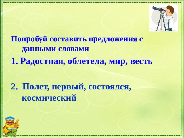 Попробуй составить предложения с данными словами 1. Радостная, облетела, мир, весть  2. Полет, первый, состоялся, космический