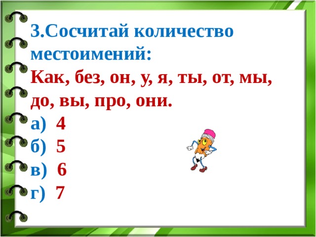 3.Сосчитай количество местоимений: Как, без, он, у, я, ты, от, мы, до, вы, про, они. а) 4 б) 5 в) 6 г) 7