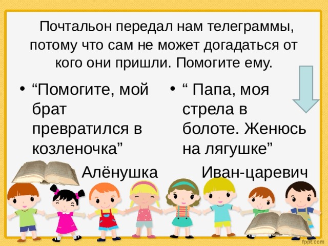   Почтальон передал нам телеграммы, потому что сам не может догадаться от кого они пришли. Помогите ему. “ Помогите, мой брат превратился в козленочка”  “ Папа, моя стрела в болоте. Женюсь на лягушке” Алёнушка Иван-царевич