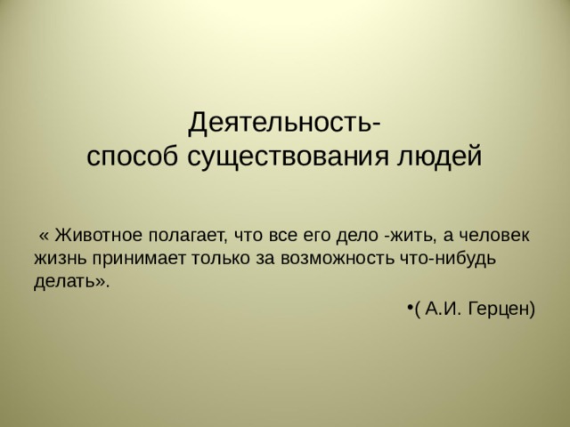 Деятельность-  способ существования людей  « Животное полагает, что все его дело -жить, а человек жизнь принимает только за возможность что-нибудь делать».