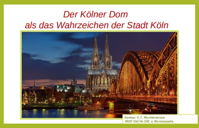 Der Kölner Dom als das Wahrzeichen der Stadt Köln Автор: С.Г. Мытковская,  МОУ СШ № 102 г. Волгограда