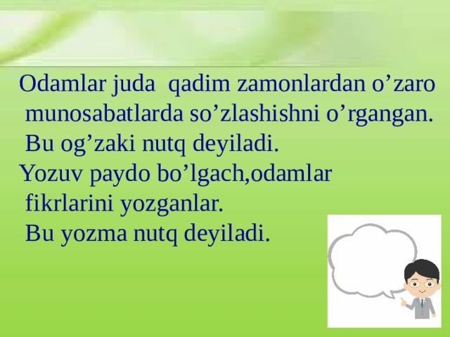 Odamlar juda qadim zamonlardan o’zaro  munosabatlarda so’zlashishni o’rgangan.  Bu og’zaki nutq deyiladi. Yozuv paydo bo’lgach,odamlar  fikrlarini yozganlar.  Bu yozma nutq deyiladi.