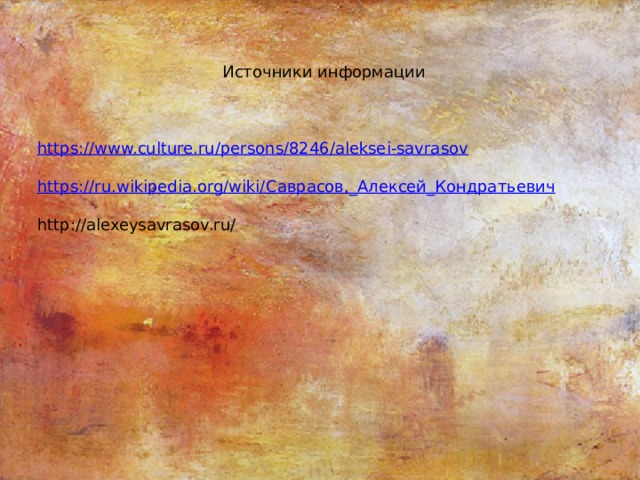 Источники информации https://www.culture.ru/persons/8246/aleksei-savrasov https://ru.wikipedia.org/wiki/ Саврасов,_Алексей_Кондратьевич http://alexeysavrasov.ru/