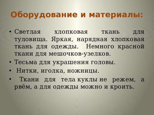 Оборудование и материалы: Светлая хлопковая ткань для туловища. Яркая, нарядная хлопковая ткань для одежды. Немного красной ткани для мешочков-узелков. Тесьма для украшения головы.  Нитки, иголка, ножницы.  Ткани для тела куклы не режем, а рвём, а для одежды можно и кроить.  