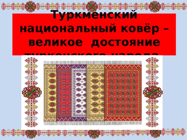 Туркменский национальный ковёр – великое достояние туркенского народа.