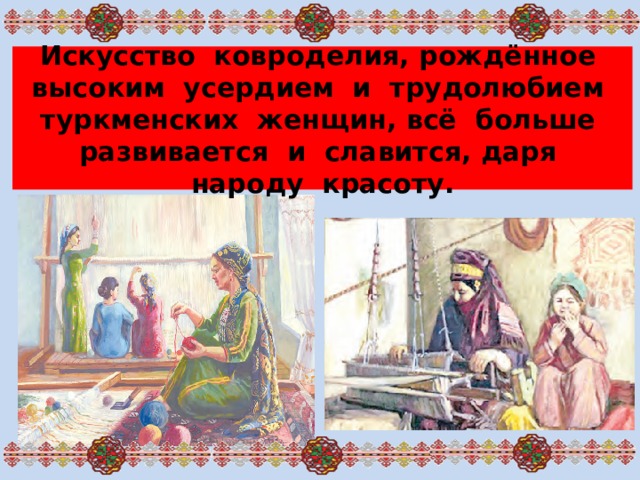 Искусство ковроделия, рождённое высоким усердием и трудолюбием туркменских женщин, всё больше развивается и славится, даря народу красоту.