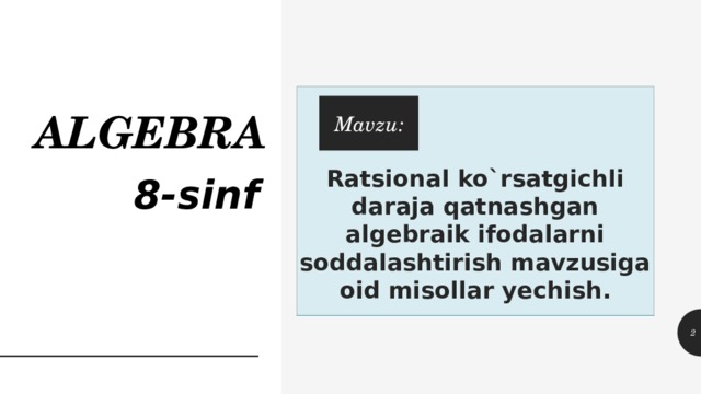 ALGEBRA Ratsional ko`rsatgichli daraja qatnashgan algebraik ifodalarni soddalashtirish mavzusiga oid misollar yechish. Mavzu: 8-sinf